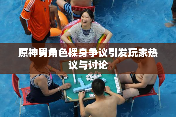 原神男角色裸身争议引发玩家热议与讨论