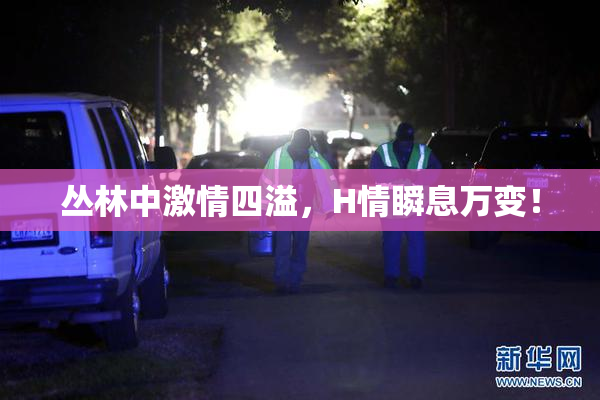 丛林中激情四溢，H情瞬息万变！
