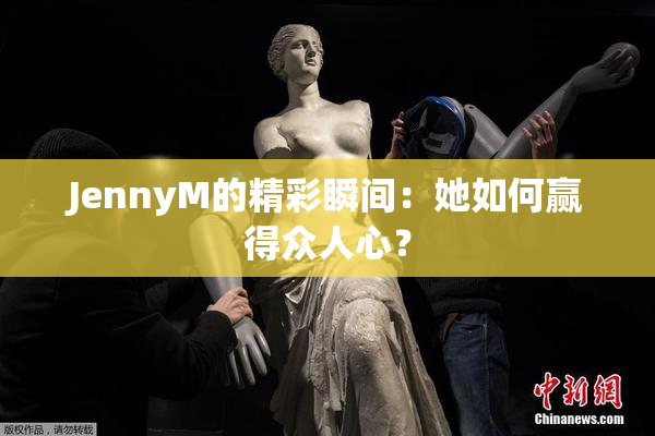 JennyM的精彩瞬间：她如何赢得众人心？