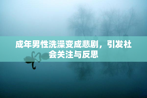 成年男性洗澡变成悲剧，引发社会关注与反思