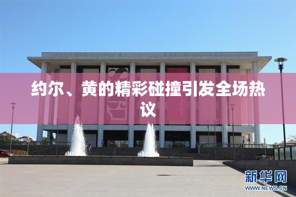 约尔、黄的精彩碰撞引发全场热议