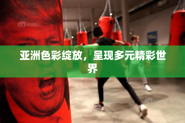 亚洲色彩绽放，呈现多元精彩世界