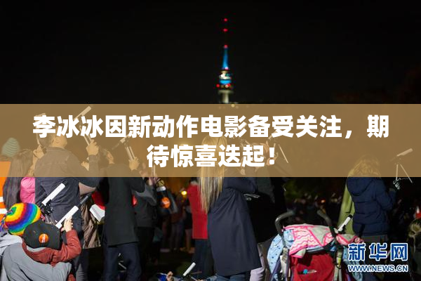 李冰冰因新动作电影备受关注，期待惊喜迭起！