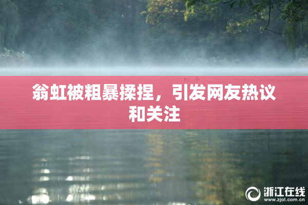 翁虹被粗暴揉捏，引发网友热议和关注
