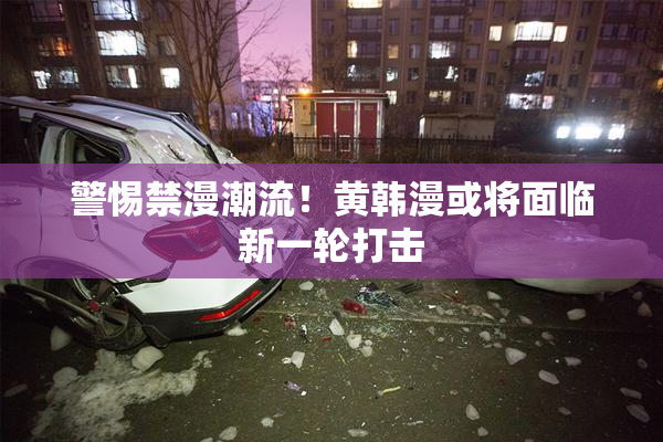 警惕禁漫潮流！黄韩漫或将面临新一轮打击