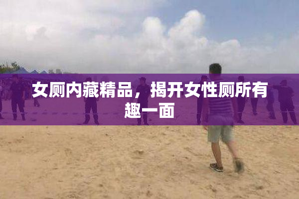 女厕内藏精品，揭开女性厕所有趣一面