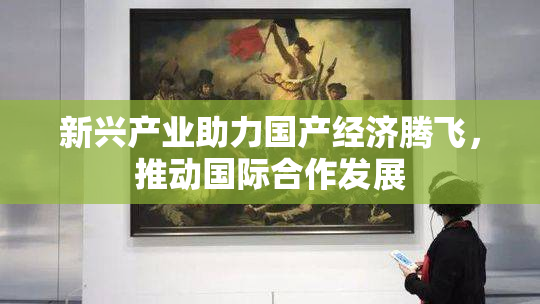 新兴产业助力国产经济腾飞，推动国际合作发展