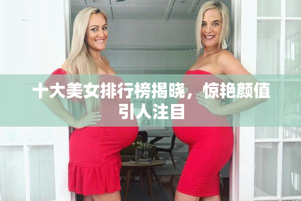 十大美女排行榜揭晓，惊艳颜值引人注目