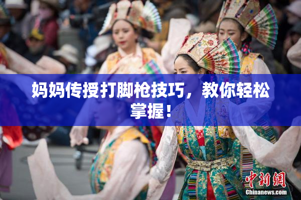 妈妈传授打脚枪技巧，教你轻松掌握！