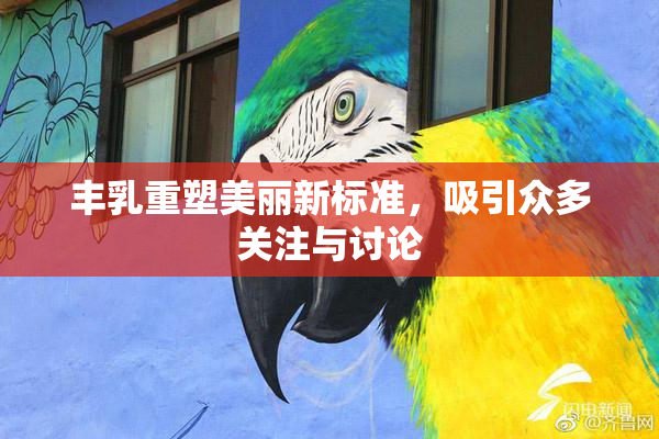 丰乳重塑美丽新标准，吸引众多关注与讨论