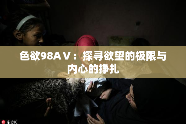 色欲98AⅤ：探寻欲望的极限与内心的挣扎