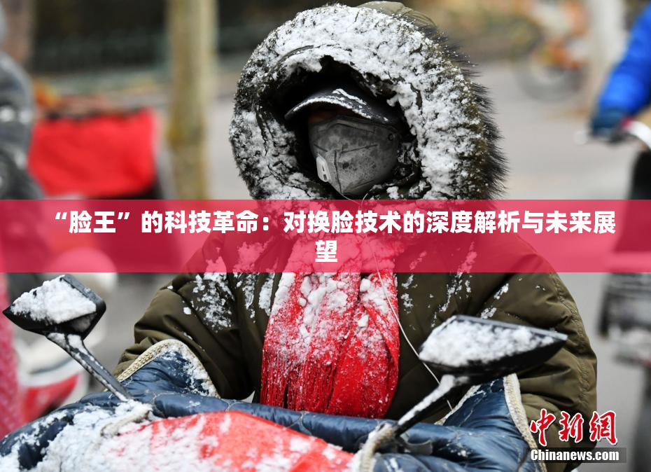 “脸王”的科技革命：对换脸技术的深度解析与未来展望