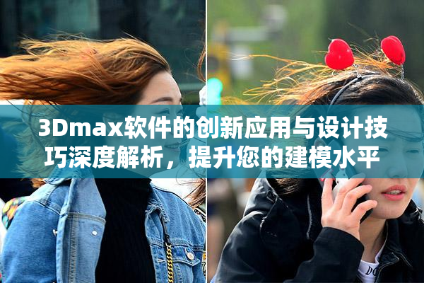 3Dmax软件的创新应用与设计技巧深度解析，提升您的建模水平