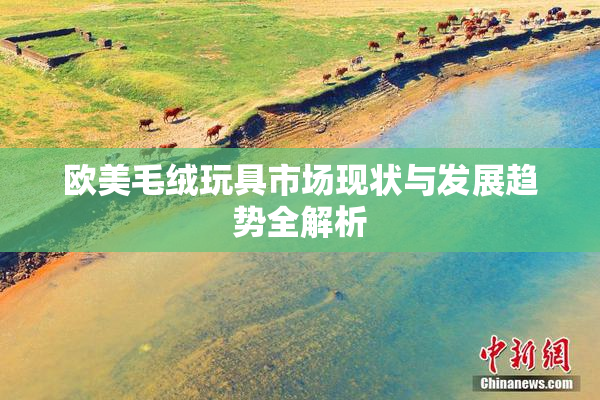 欧美毛绒玩具市场现状与发展趋势全解析
