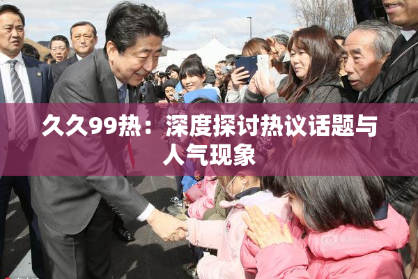 久久99热：深度探讨热议话题与人气现象