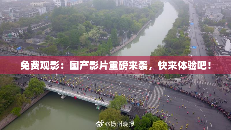 免费观影：国产影片重磅来袭，快来体验吧！