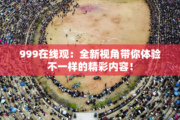 999在线观：全新视角带你体验不一样的精彩内容！