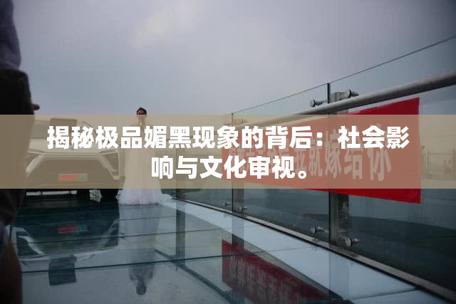 揭秘极品媚黑现象的背后：社会影响与文化审视。