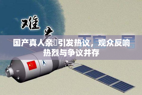 国产真人亲妺引发热议，观众反响热烈与争议并存