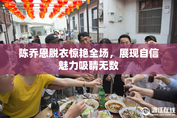 陈乔恩脱衣惊艳全场，展现自信魅力吸睛无数