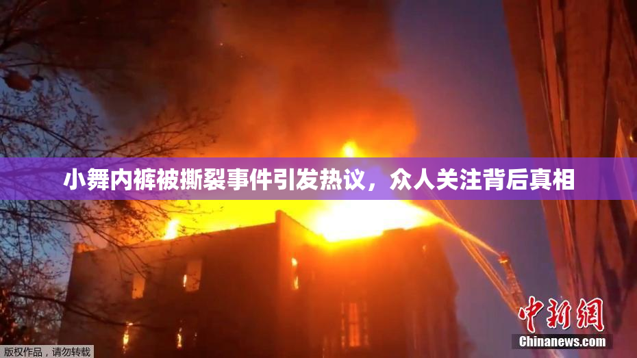 小舞内裤被撕裂事件引发热议，众人关注背后真相