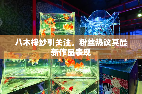 八木梓纱引关注，粉丝热议其最新作品表现