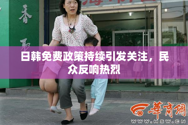 日韩免费政策持续引发关注，民众反响热烈