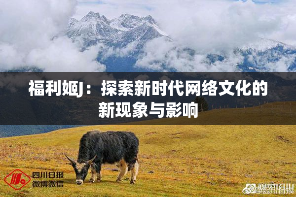 福利姬J：探索新时代网络文化的新现象与影响