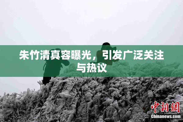 朱竹清真容曝光，引发广泛关注与热议