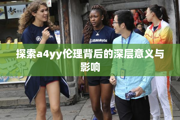 探索a4yy伦理背后的深层意义与影响