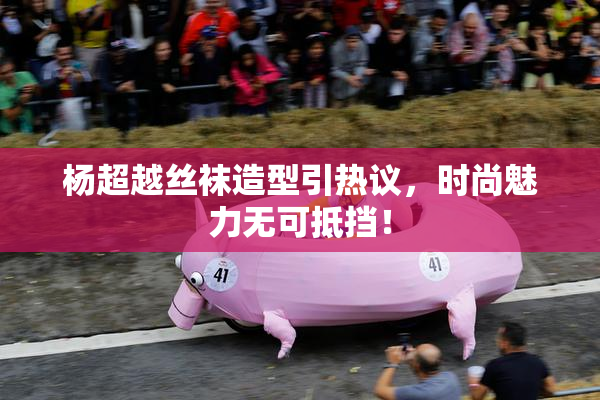 杨超越丝袜造型引热议，时尚魅力无可抵挡！