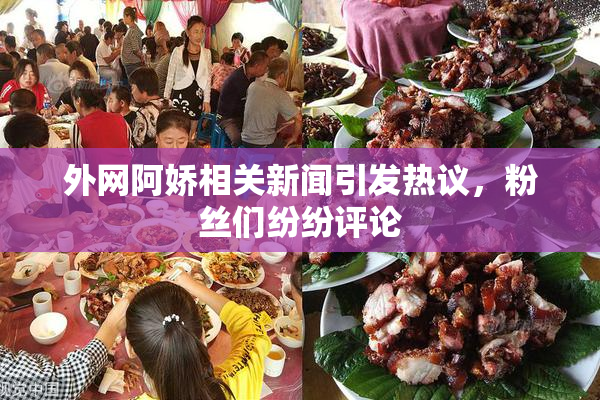 外网阿娇相关新闻引发热议，粉丝们纷纷评论