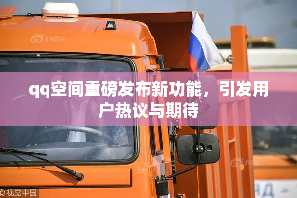 qq空间重磅发布新功能，引发用户热议与期待