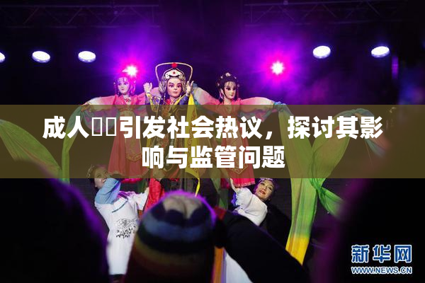 成人視頻引发社会热议，探讨其影响与监管问题