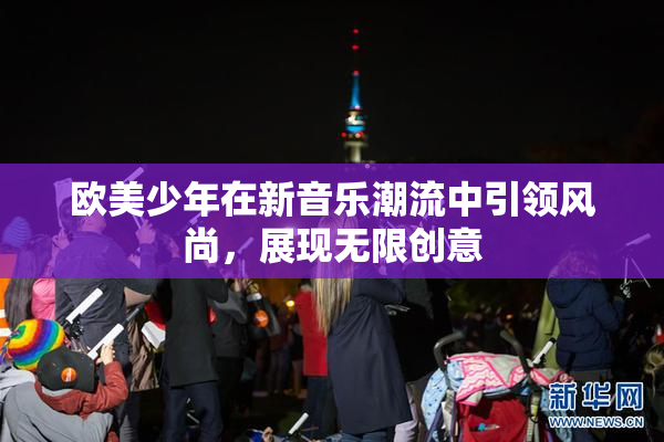 欧美少年在新音乐潮流中引领风尚，展现无限创意