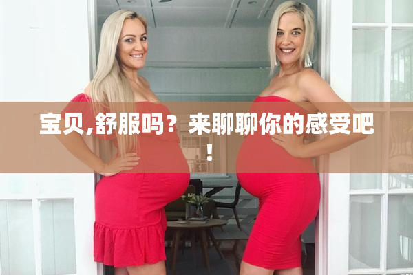 宝贝,舒服吗？来聊聊你的感受吧！