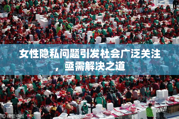 女性隐私问题引发社会广泛关注，亟需解决之道