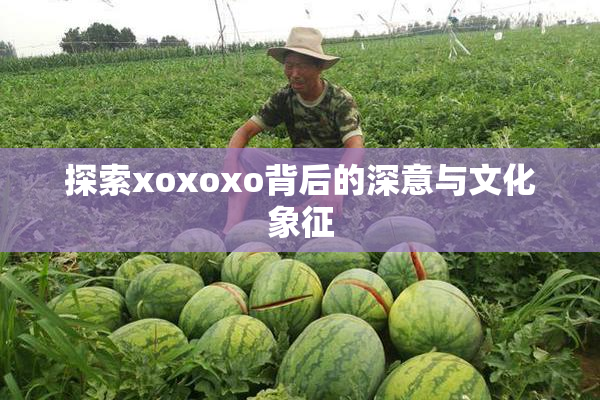 探索xoxoxo背后的深意与文化象征