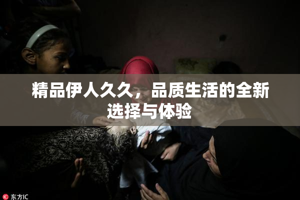 精品伊人久久，品质生活的全新选择与体验