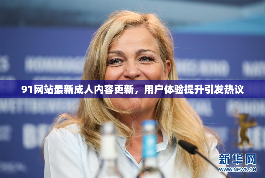 91网站最新成人内容更新，用户体验提升引发热议