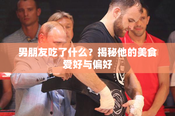 男朋友吃了什么？揭秘他的美食爱好与偏好