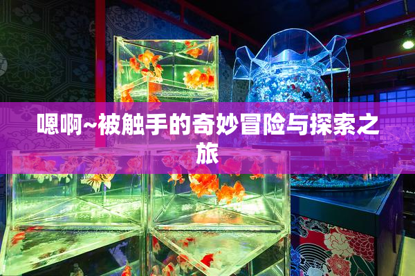 嗯啊~被触手的奇妙冒险与探索之旅