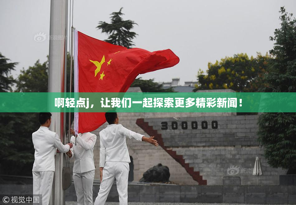 啊轻点j，让我们一起探索更多精彩新闻！