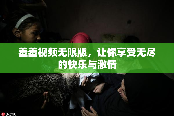 羞羞视频无限版，让你享受无尽的快乐与激情