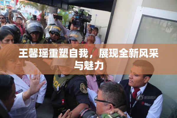 王馨瑶重塑自我，展现全新风采与魅力