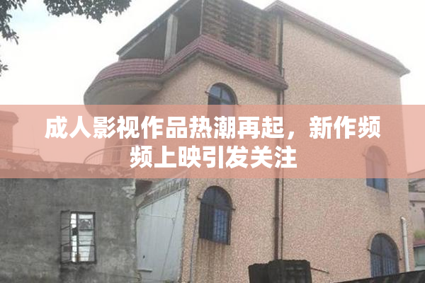 成人影视作品热潮再起，新作频频上映引发关注