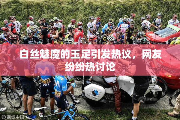白丝魅魔的玉足引发热议，网友纷纷热讨论