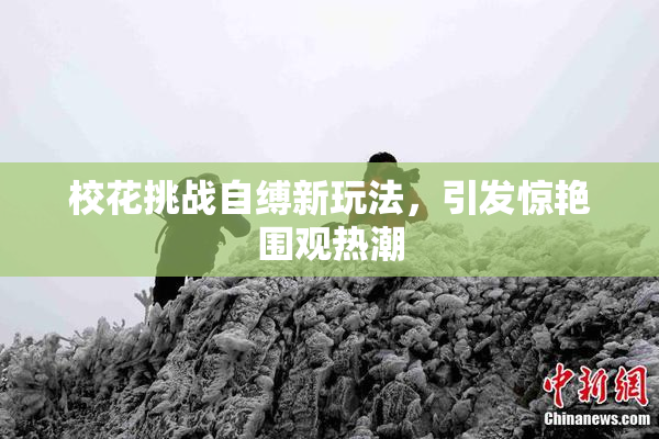 校花挑战自缚新玩法，引发惊艳围观热潮