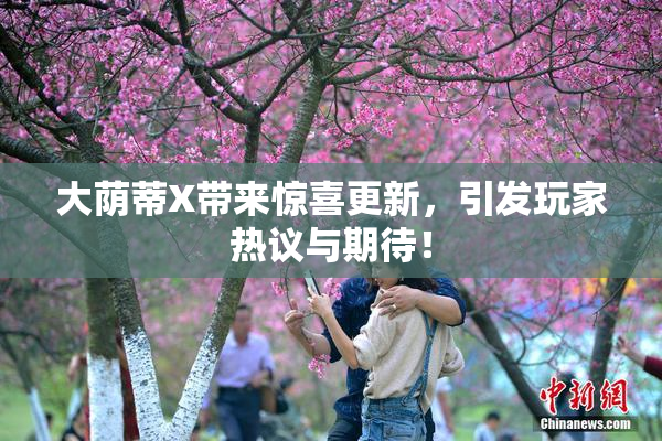 大荫蒂X带来惊喜更新，引发玩家热议与期待！