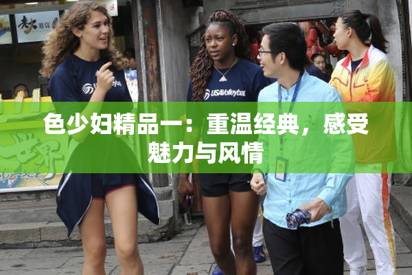 色少妇精品一：重温经典，感受魅力与风情